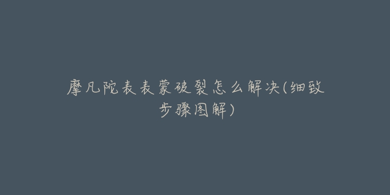 摩凡陀表表蒙破裂怎么解决(细致步骤图解)-名表号 摩凡陀表表蒙破裂怎么解决(细致步骤图解)