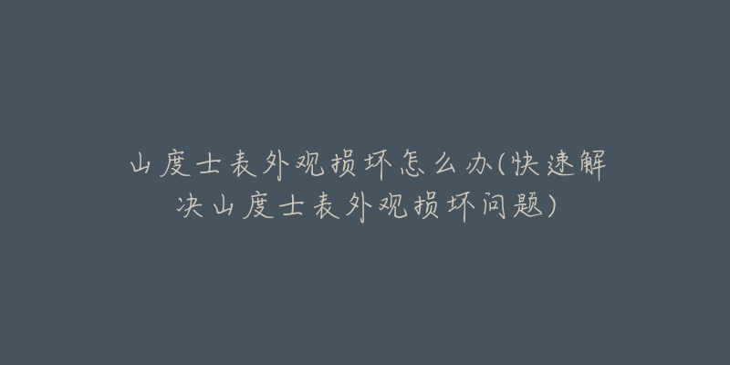 山度士表外观损坏怎么办(快速解决山度士表外观损坏问题)-名表号 山度士表外观损坏怎么办(快速解决山度士表外观损坏问题)