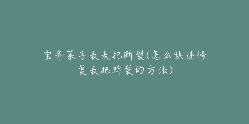 宝齐莱手表表把断裂(怎么快速修复表把断裂的方法)-名表号 宝齐莱手表表把断裂(怎么快速修复表把断裂的方法)