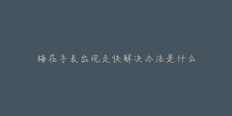 梅花手表出现走快解决办法是什么-名表号 梅花手表出现走快解决办法是什么