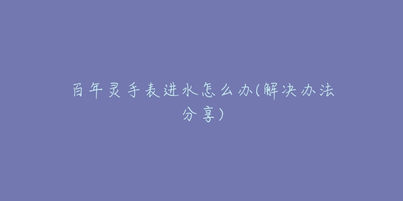 百年灵手表进水怎么办(解决办法分享)-名表号 百年灵手表进水怎么办(解决办法分享)