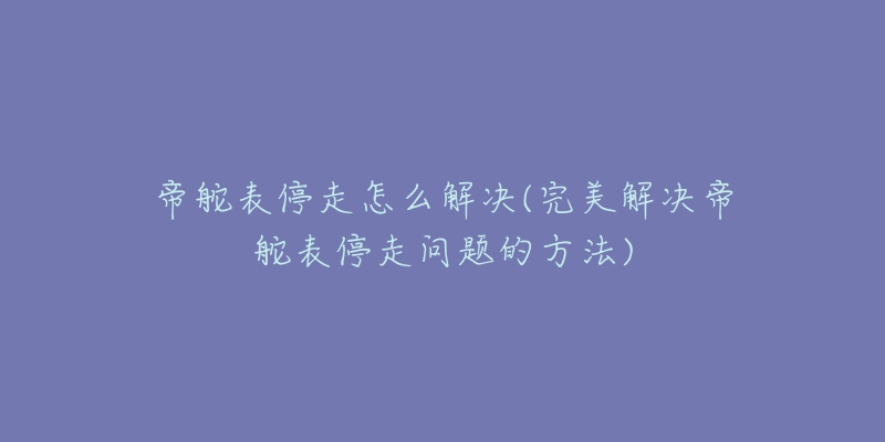 帝舵表停走怎么解决(完美解决帝舵表停走问题的方法)-名表号 帝舵表停走怎么解决(完美解决帝舵表停走问题的方法)