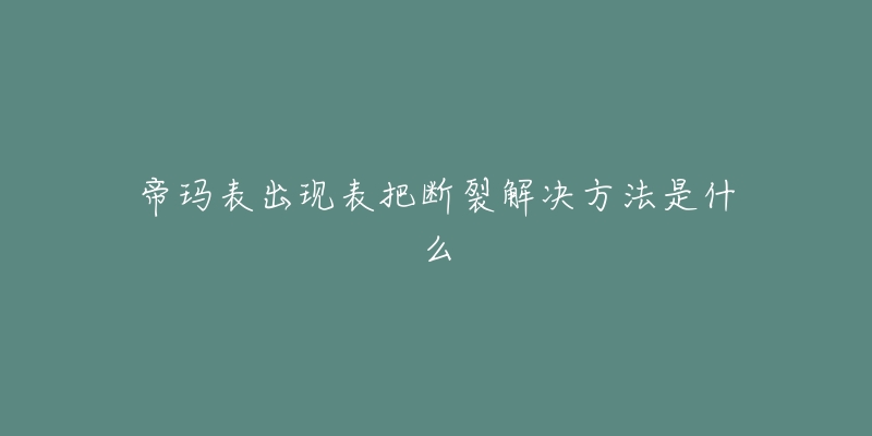 帝玛表出现表把断裂解决方法是什么-名表号 帝玛表出现表把断裂解决方法是什么