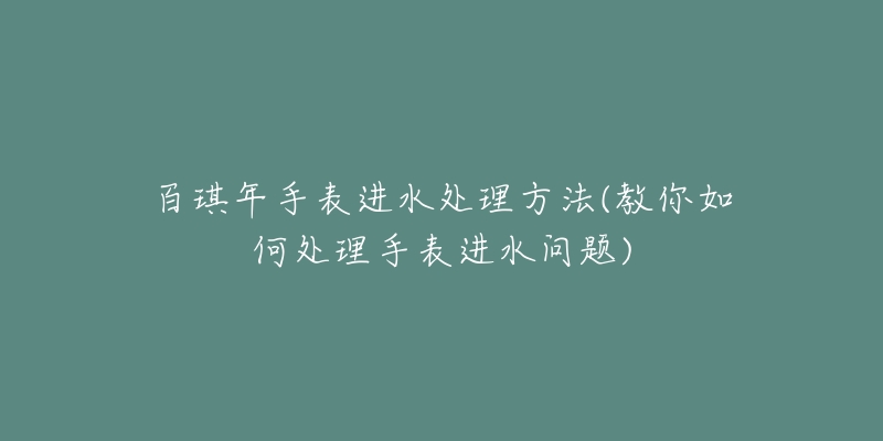 百琪年手表进水处理方法(教你如何处理手表进水问题)-名表号 百琪年手表进水处理方法(教你如何处理手表进水问题)