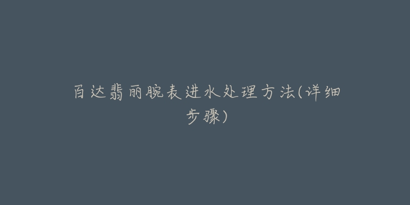 百达翡丽腕表进水处理方法(详细步骤)-名表号 百达翡丽腕表进水处理方法(详细步骤)
