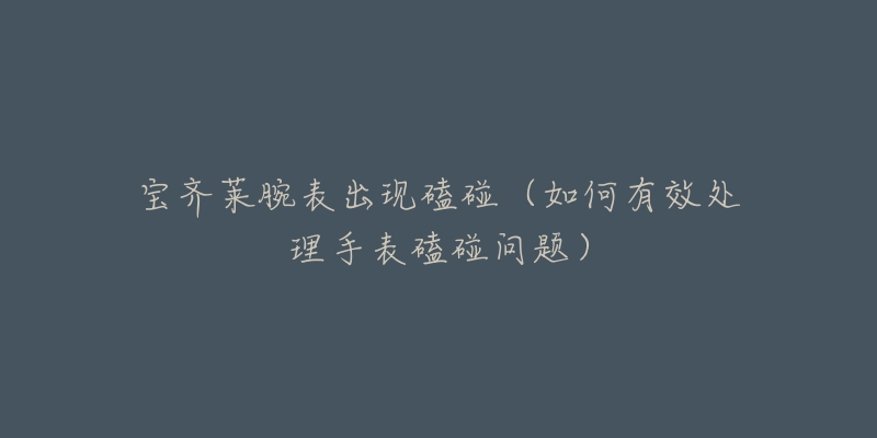 宝齐莱腕表出现磕碰(如何有效处理手表磕碰问题)-名表号 宝齐莱腕表出现磕碰(如何有效处理手表磕碰问题)