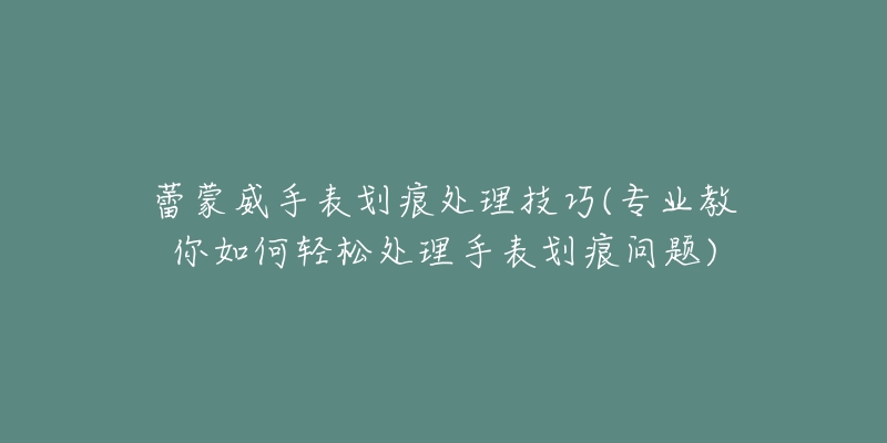 蕾蒙威手表划痕处理技巧(专业教你如何轻松处理手表划痕问题)-名表号 蕾蒙威手表划痕处理技巧(专业教你如何轻松处理手表划痕问题)