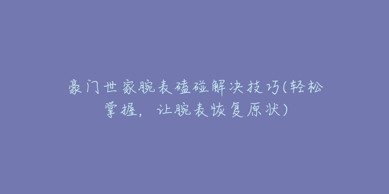 豪门世家腕表磕碰解决技巧(轻松掌握,让腕表恢复原状)-名表号 豪门世家腕表磕碰解决技巧(轻松掌握,让腕表恢复原状)