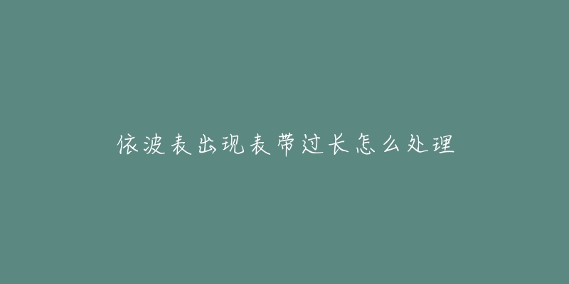 依波表出现表带过长怎么处理-名表号 依波表出现表带过长怎么处理