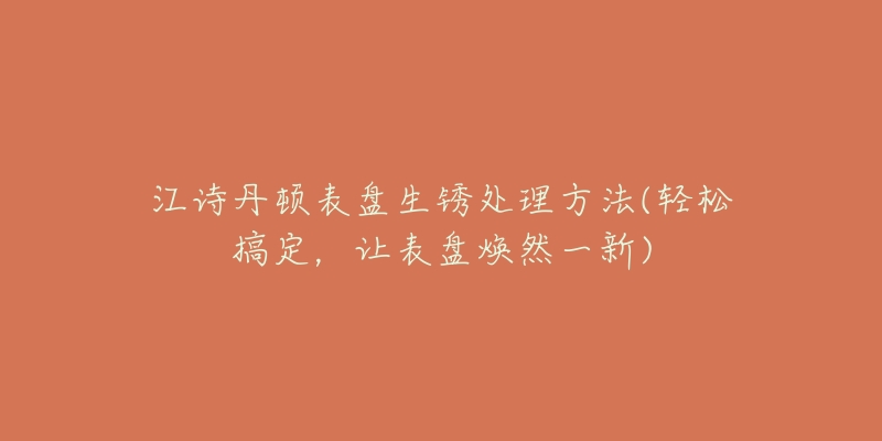 江诗丹顿表盘生锈处理方法(轻松搞定,让表盘焕然一新)-名表号 江诗丹顿表盘生锈处理方法(轻松搞定,让表盘焕然一新)
