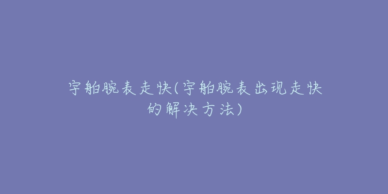宇舶腕表走快(宇舶腕表出现走快的解决方法)-名表号 宇舶腕表走快(宇舶腕表出现走快的解决方法)