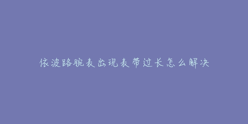 依波路腕表出现表带过长怎么解决