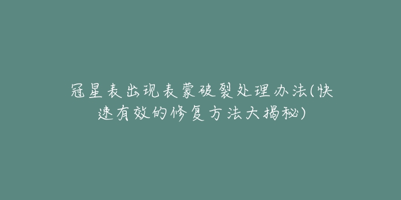 冠星表出现表蒙破裂处理办法(快速有效的修复方法大揭秘)