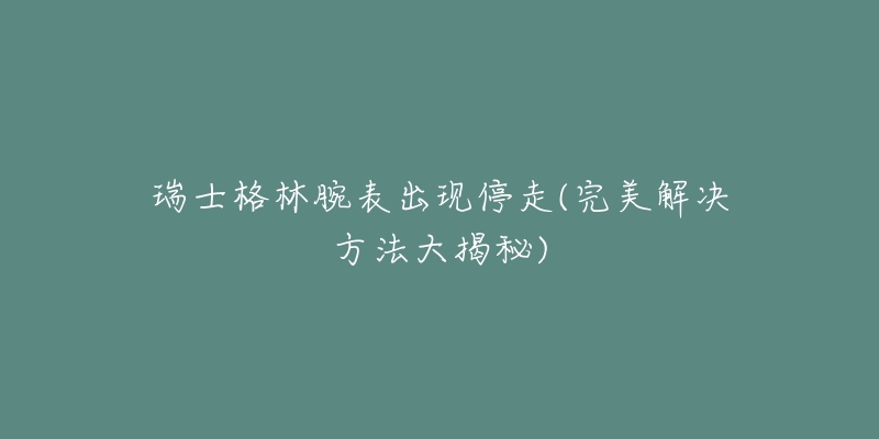 瑞士格林腕表出现停走(完美解决方法大揭秘)