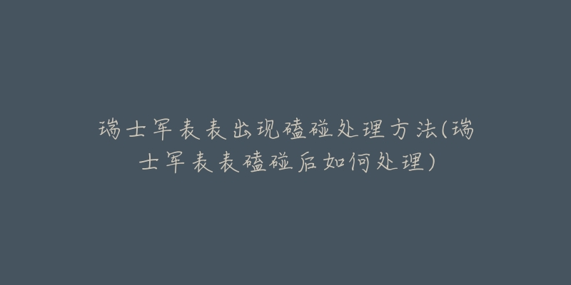 瑞士军表表出现磕碰处理方法(瑞士军表表磕碰后如何处理)-名表号 瑞士军表表出现磕碰处理方法(瑞士军表表磕碰后如何处理)