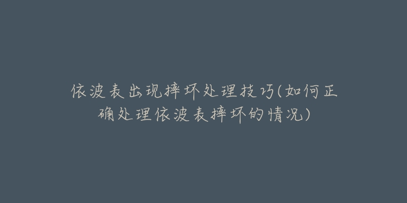 依波表出现摔坏处理技巧(如何正确处理依波表摔坏的情况)-名表号 依波表出现摔坏处理技巧(如何正确处理依波表摔坏的情况)