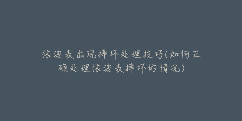 依波表出现摔坏处理技巧(如何正确处理依波表摔坏的情况)