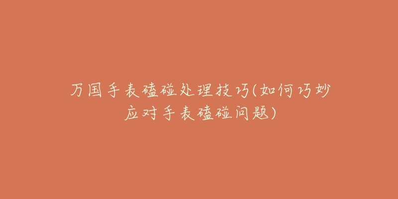万国手表磕碰处理技巧(如何巧妙应对手表磕碰问题)-名表号 万国手表磕碰处理技巧(如何巧妙应对手表磕碰问题)