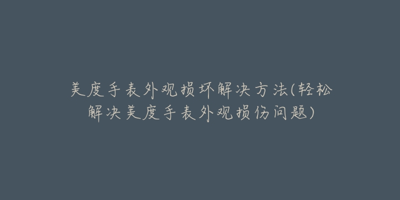 美度手表外观损坏解决方法(轻松解决美度手表外观损伤问题)-名表号 美度手表外观损坏解决方法(轻松解决美度手表外观损伤问题)