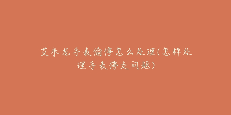 艾米龙手表偷停怎么处理(怎样处理手表停走问题)-名表号 艾米龙手表偷停怎么处理(怎样处理手表停走问题)
