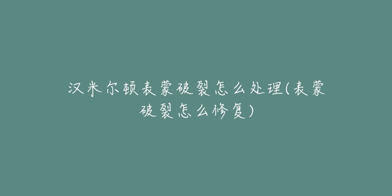 汉米尔顿表蒙破裂怎么处理(表蒙破裂怎么修复)-名表号 汉米尔顿表蒙破裂怎么处理(表蒙破裂怎么修复)