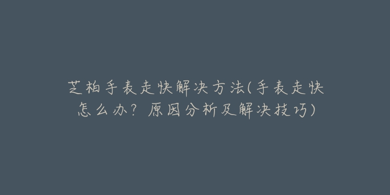 芝柏手表走快解决方法(手表走快怎么办？原因分析及解决技巧)