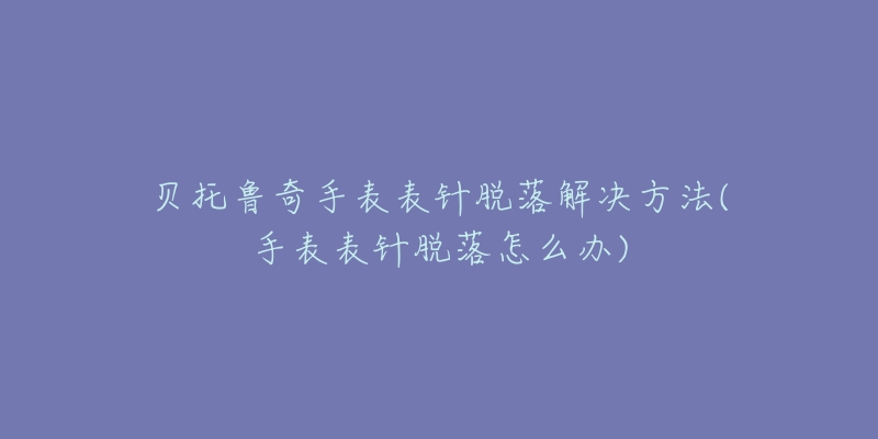 贝托鲁奇手表表针脱落解决方法(手表表针脱落怎么办)