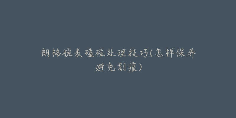 朗格腕表磕碰处理技巧(怎样保养避免划痕)