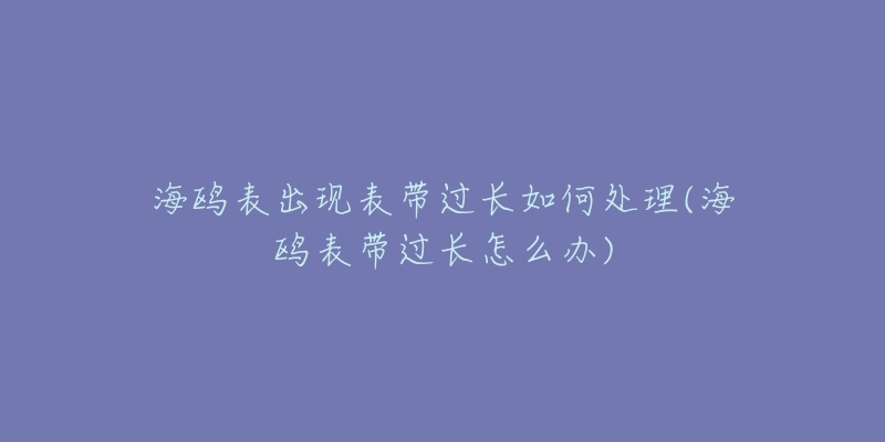 海鸥表出现表带过长如何处理(海鸥表带过长怎么办)