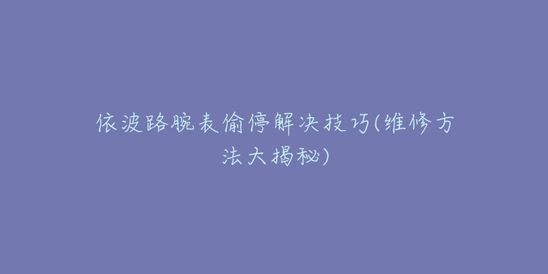 依波路腕表偷停解决技巧(维修方法大揭秘)