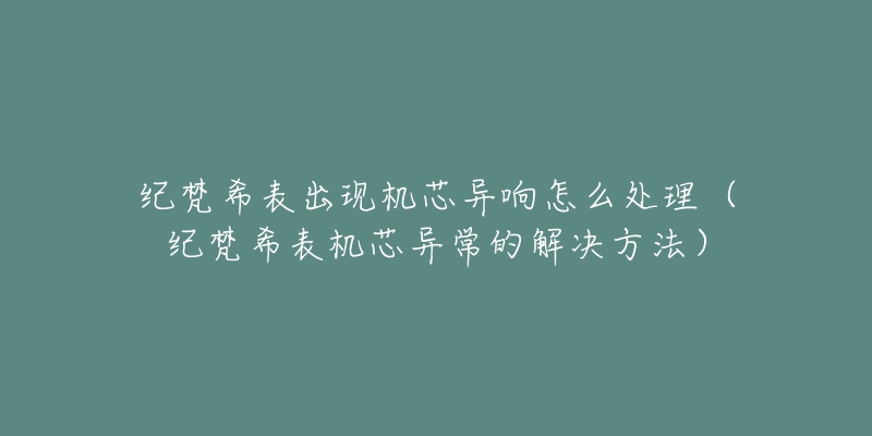 纪梵希表出现机芯异响怎么处理（纪梵希表机芯异常的解决方法）