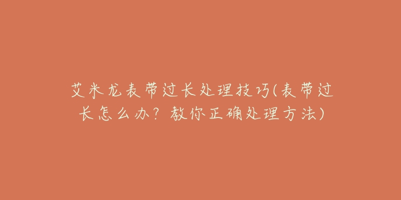 艾米龙表带过长处理技巧(表带过长怎么办？教你正确处理方法)