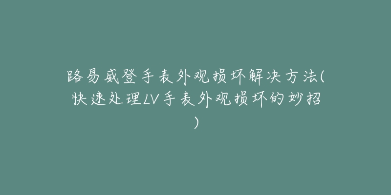 路易威登手表外观损坏解决方法(快速处理LV手表外观损坏的妙招)