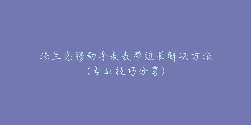 法兰克穆勒手表表带过长解决方法(专业技巧分享)