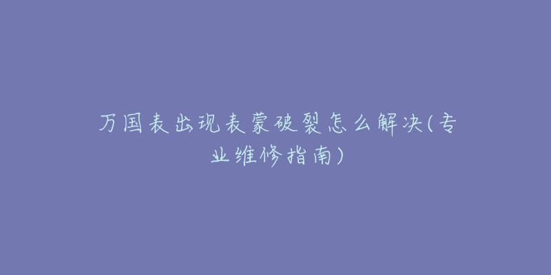 万国表出现表蒙破裂怎么解决(专业维修指南)