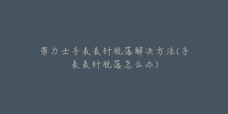 劳力士手表表针脱落解决方法(手表表针脱落怎么办)