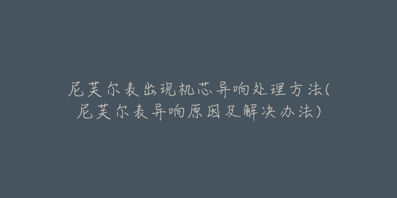 尼芙尔表出现机芯异响处理方法(尼芙尔表异响原因及解决办法)-名表号 尼芙尔表出现机芯异响处理方法(尼芙尔表异响原因及解决办法)