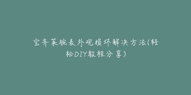 宝齐莱腕表外观损坏解决方法(轻松DIY教程分享)-名表号 宝齐莱腕表外观损坏解决方法(轻松DIY教程分享)