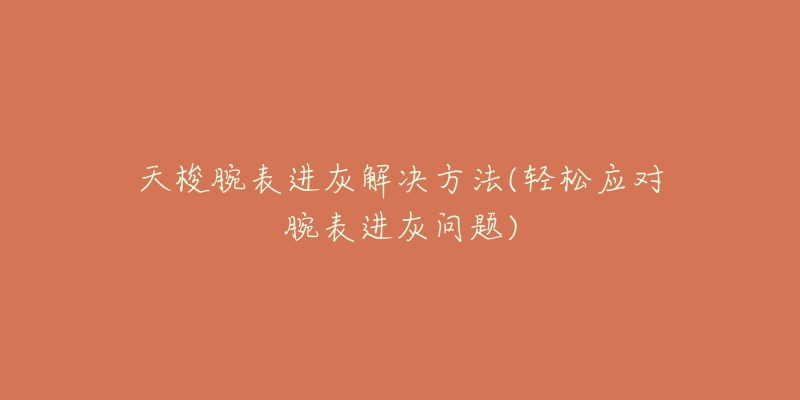 天梭腕表进灰解决方法(轻松应对腕表进灰问题)-名表号 天梭腕表进灰解决方法(轻松应对腕表进灰问题)