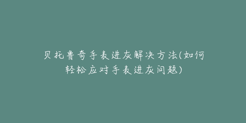 贝托鲁奇手表进灰解决方法(如何轻松应对手表进灰问题)-名表号 贝托鲁奇手表进灰解决方法(如何轻松应对手表进灰问题)