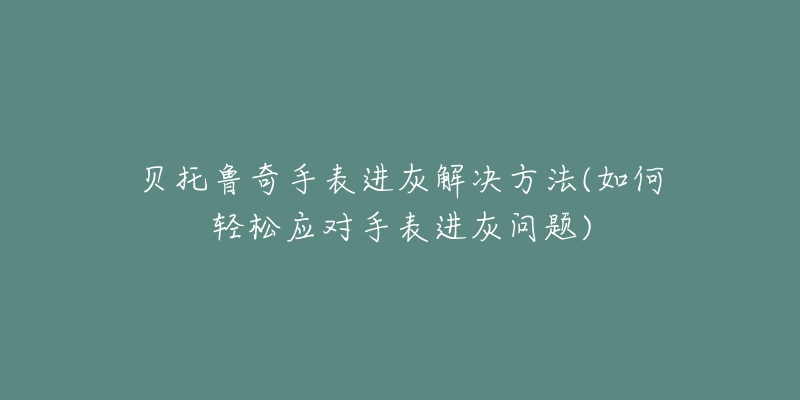 贝托鲁奇手表进灰解决方法(如何轻松应对手表进灰问题)