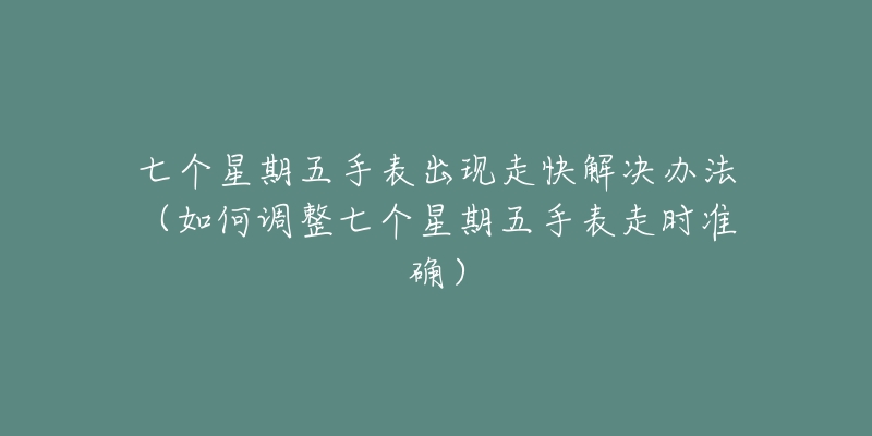 七个星期五手表出现走快解决办法（如何调整七个星期五手表走时准确）