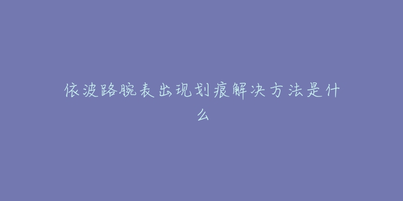 依波路腕表出现划痕解决方法是什么