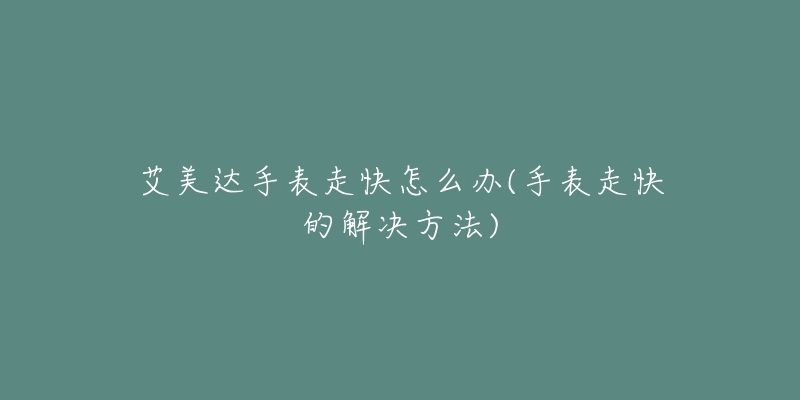 艾美达手表走快怎么办(手表走快的解决方法)-名表号 艾美达手表走快怎么办(手表走快的解决方法)