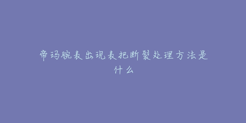 帝玛腕表出现表把断裂处理方法是什么