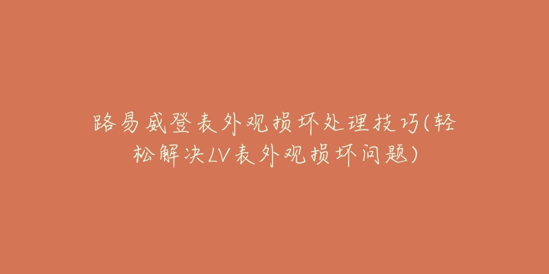 路易威登表外观损坏处理技巧(轻松解决LV表外观损坏问题)