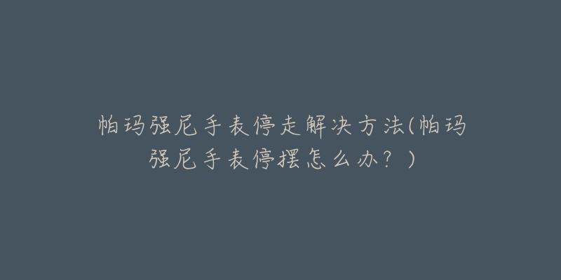 帕玛强尼手表停走解决方法(帕玛强尼手表停摆怎么办？)