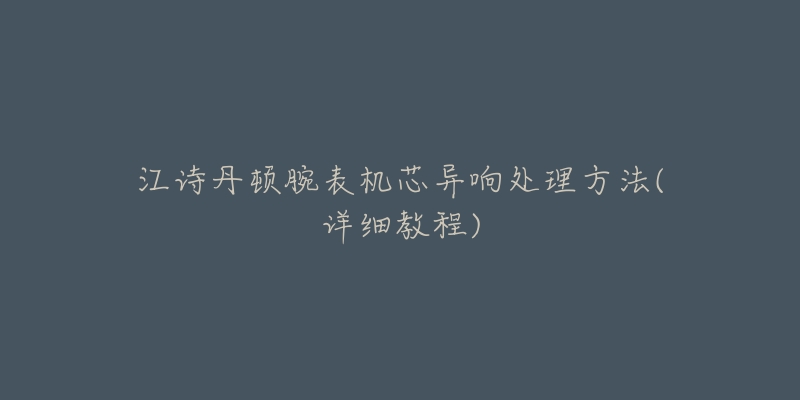 江诗丹顿腕表机芯异响处理方法(详细教程)-名表号 江诗丹顿腕表机芯异响处理方法(详细教程)