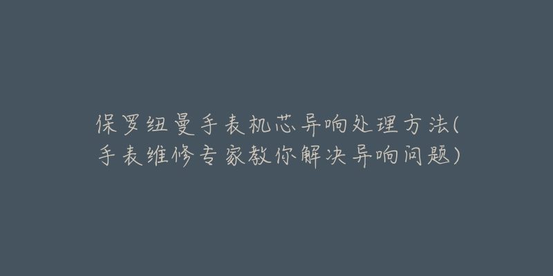 保罗纽曼手表机芯异响处理方法(手表维修专家教你解决异响问题)-名表号 保罗纽曼手表机芯异响处理方法(手表维修专家教你解决异响问题)