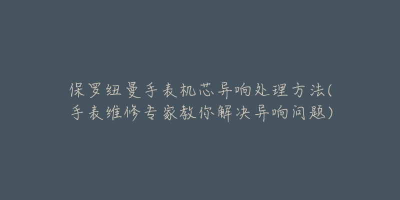 保罗纽曼手表机芯异响处理方法(手表维修专家教你解决异响问题)